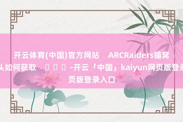 开云体育(中国)官方网站    ARCRaiders猫窝和枕头如何获取    			-开云「中国」kaiyun网页版登录入口