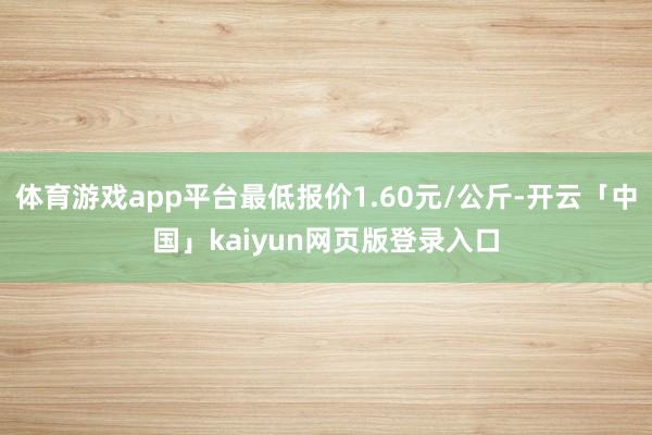 体育游戏app平台最低报价1.60元/公斤-开云「中国」kaiyun网页版登录入口