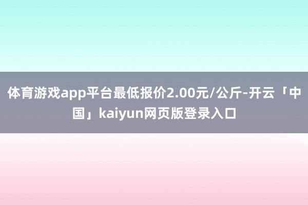 体育游戏app平台最低报价2.00元/公斤-开云「中国」kaiyun网页版登录入口