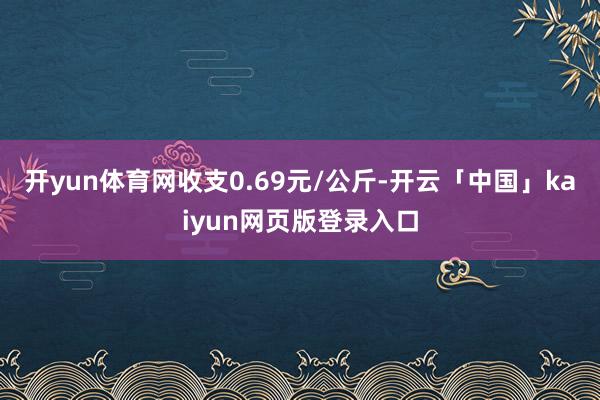 开yun体育网收支0.69元/公斤-开云「中国」kaiyun网页版登录入口