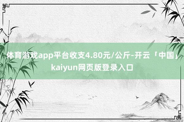 体育游戏app平台收支4.80元/公斤-开云「中国」kaiyun网页版登录入口