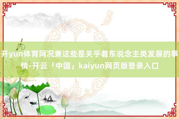 开yun体育网况兼这些是关乎着东说念主类发展的事情-开云「中国」kaiyun网页版登录入口
