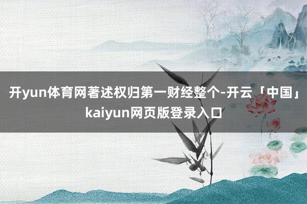 开yun体育网著述权归第一财经整个-开云「中国」kaiyun网页版登录入口