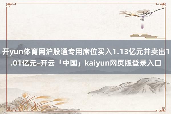 开yun体育网沪股通专用席位买入1.13亿元并卖出1.01亿元-开云「中国」kaiyun网页版登录入口