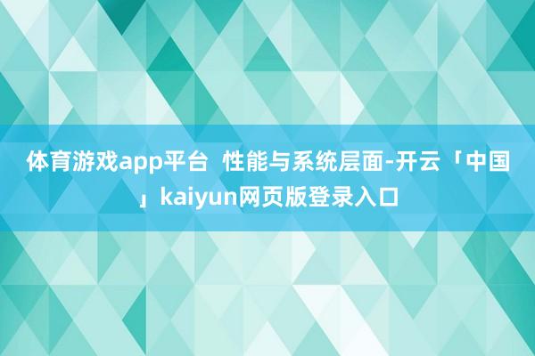 体育游戏app平台 性能与系统层面-开云「中国」kaiyun网页版登录入口