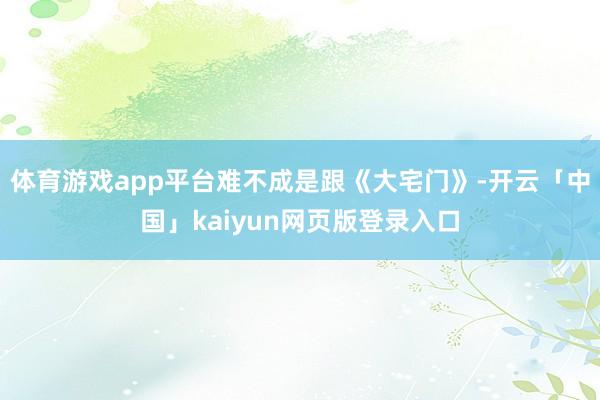 体育游戏app平台难不成是跟《大宅门》-开云「中国」kaiyun网页版登录入口