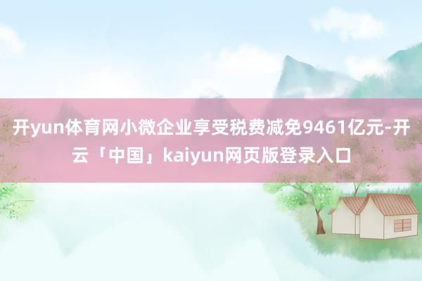 开yun体育网小微企业享受税费减免9461亿元-开云「中国」kaiyun网页版登录入口