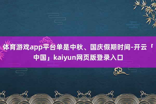 体育游戏app平台单是中秋、国庆假期时间-开云「中国」kaiyun网页版登录入口