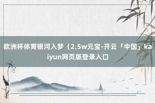 欧洲杯体育银河入梦（2.5w元宝-开云「中国」kaiyun网页版登录入口