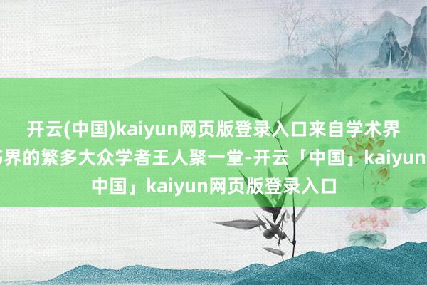 开云(中国)kaiyun网页版登录入口来自学术界、产业界和出书界的繁多大众学者王人聚一堂-开云「中国」kaiyun网页版登录入口