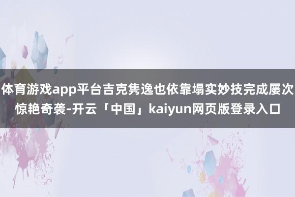 体育游戏app平台吉克隽逸也依靠塌实妙技完成屡次惊艳奇袭-开云「中国」kaiyun网页版登录入口