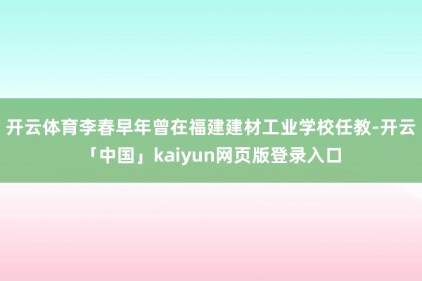 开云体育李春早年曾在福建建材工业学校任教-开云「中国」kaiyun网页版登录入口