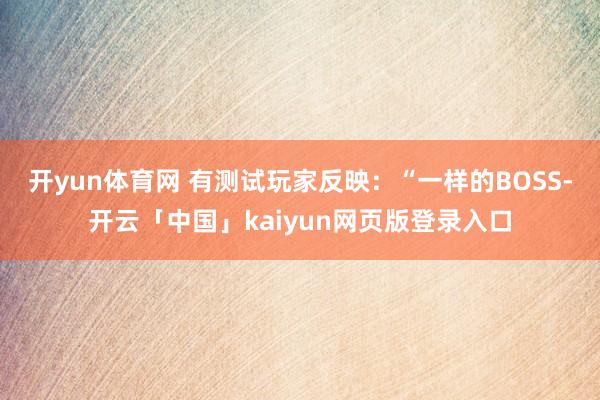 开yun体育网 有测试玩家反映：“一样的BOSS-开云「中国」kaiyun网页版登录入口