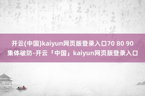 开云(中国)kaiyun网页版登录入口70 80 90集体破防-开云「中国」kaiyun网页版登录入口
