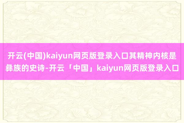 开云(中国)kaiyun网页版登录入口其精神内核是彝族的史诗-开云「中国」kaiyun网页版登录入口