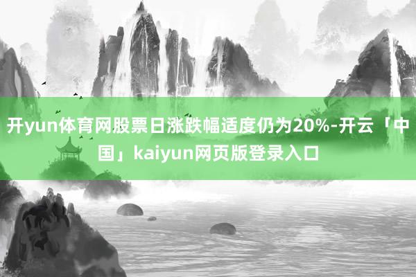 开yun体育网股票日涨跌幅适度仍为20%-开云「中国」kaiyun网页版登录入口