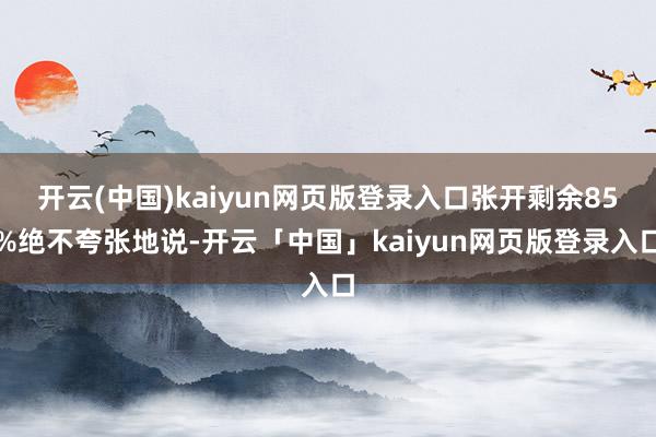 开云(中国)kaiyun网页版登录入口张开剩余85%绝不夸张地说-开云「中国」kaiyun网页版登录入口