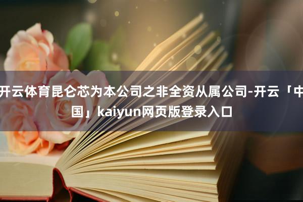 开云体育昆仑芯为本公司之非全资从属公司-开云「中国」kaiyun网页版登录入口