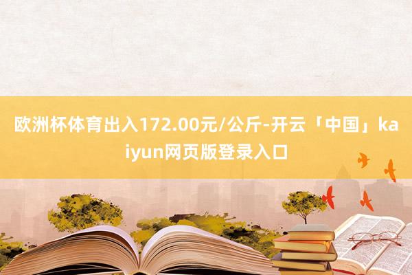 欧洲杯体育出入172.00元/公斤-开云「中国」kaiyun网页版登录入口