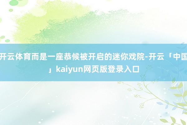 开云体育而是一座恭候被开启的迷你戏院-开云「中国」kaiyun网页版登录入口
