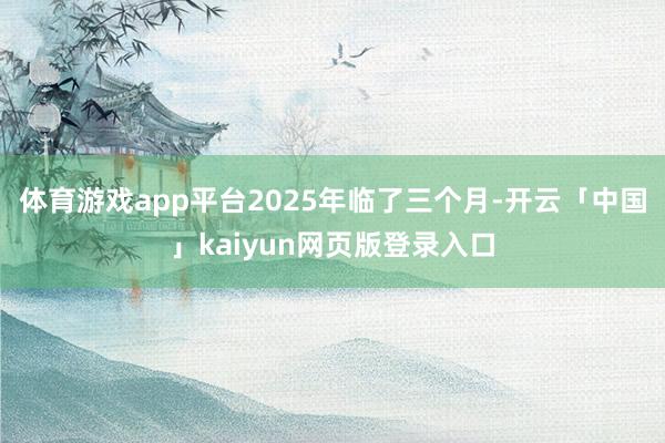 体育游戏app平台2025年临了三个月-开云「中国」kaiyun网页版登录入口