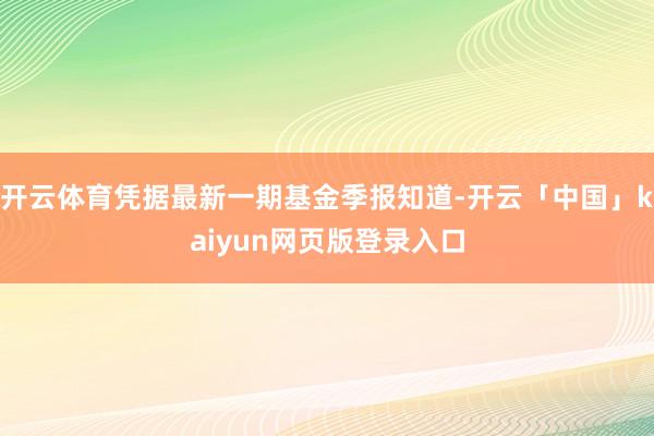 开云体育凭据最新一期基金季报知道-开云「中国」kaiyun网页版登录入口