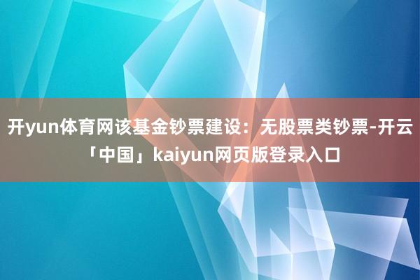 开yun体育网该基金钞票建设:无股票类钞票-开云「中国」kaiyun网页版登录入口