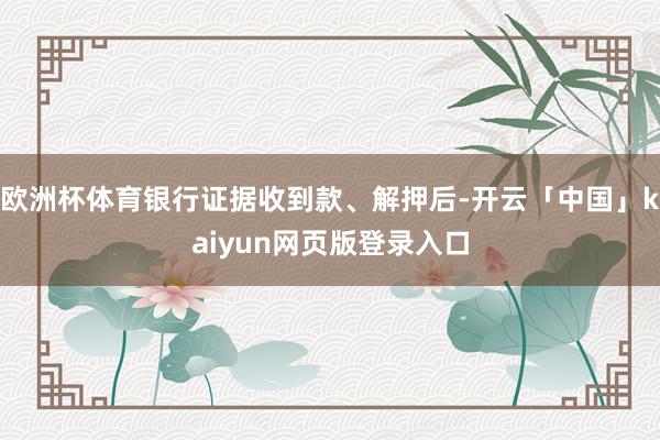 欧洲杯体育银行证据收到款、解押后-开云「中国」kaiyun网页版登录入口