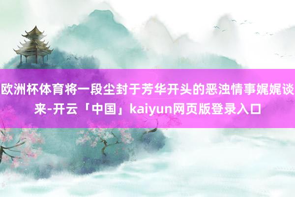 欧洲杯体育将一段尘封于芳华开头的恶浊情事娓娓谈来-开云「中国」kaiyun网页版登录入口