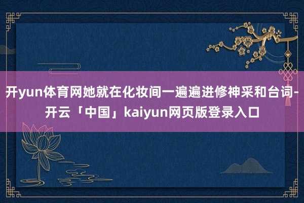 开yun体育网她就在化妆间一遍遍进修神采和台词-开云「中国」kaiyun网页版登录入口