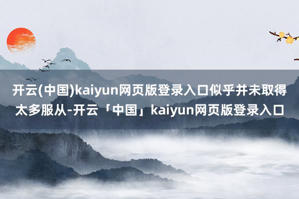 开云(中国)kaiyun网页版登录入口似乎并未取得太多服从-开云「中国」kaiyun网页版登录入口