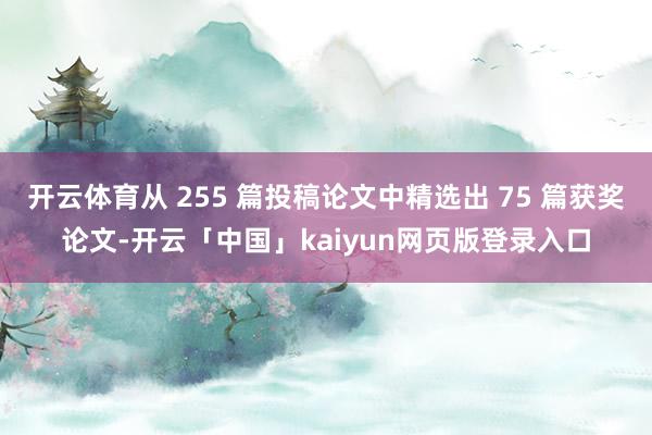 开云体育从 255 篇投稿论文中精选出 75 篇获奖论文-开云「中国」kaiyun网页版登录入口