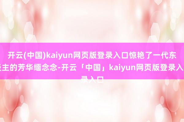 开云(中国)kaiyun网页版登录入口惊艳了一代东谈主的芳华缅念念-开云「中国」kaiyun网页版登录入口