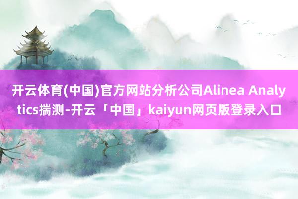 开云体育(中国)官方网站分析公司Alinea Analytics揣测-开云「中国」kaiyun网页版登录入口