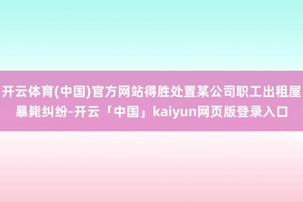 开云体育(中国)官方网站得胜处置某公司职工出租屋暴毙纠纷-开云「中国」kaiyun网页版登录入口