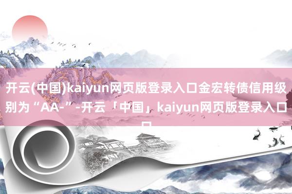 开云(中国)kaiyun网页版登录入口金宏转债信用级别为“AA-”-开云「中国」kaiyun网页版登录入口