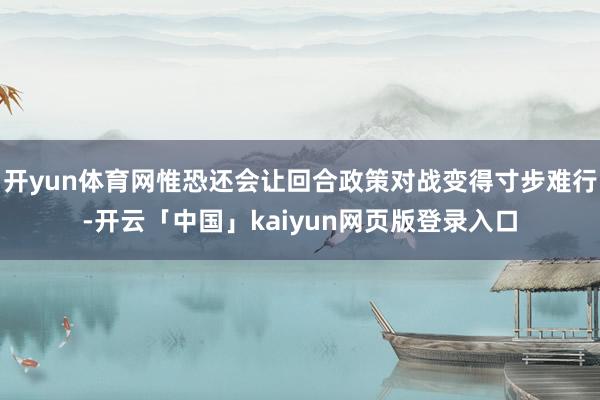 开yun体育网惟恐还会让回合政策对战变得寸步难行-开云「中国」kaiyun网页版登录入口