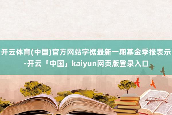开云体育(中国)官方网站字据最新一期基金季报表示-开云「中国」kaiyun网页版登录入口