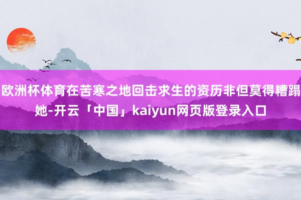 欧洲杯体育在苦寒之地回击求生的资历非但莫得糟蹋她-开云「中国」kaiyun网页版登录入口