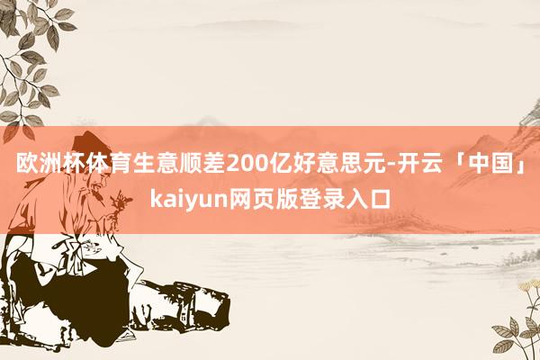 欧洲杯体育生意顺差200亿好意思元-开云「中国」kaiyun网页版登录入口