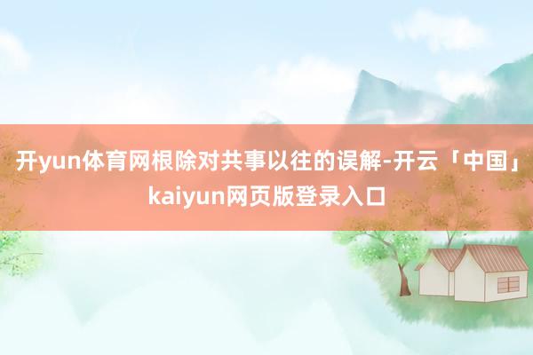 开yun体育网根除对共事以往的误解-开云「中国」kaiyun网页版登录入口