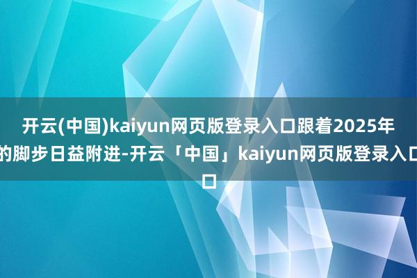 开云(中国)kaiyun网页版登录入口跟着2025年的脚步日益附进-开云「中国」kaiyun网页版登录入口