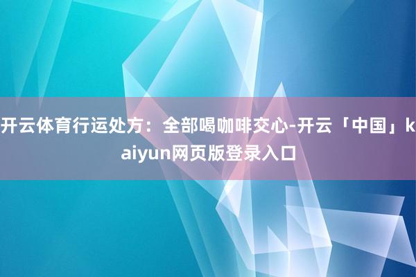 开云体育行运处方：全部喝咖啡交心-开云「中国」kaiyun网页版登录入口