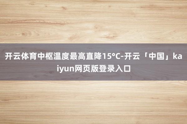 开云体育中枢温度最高直降15°C-开云「中国」kaiyun网页版登录入口