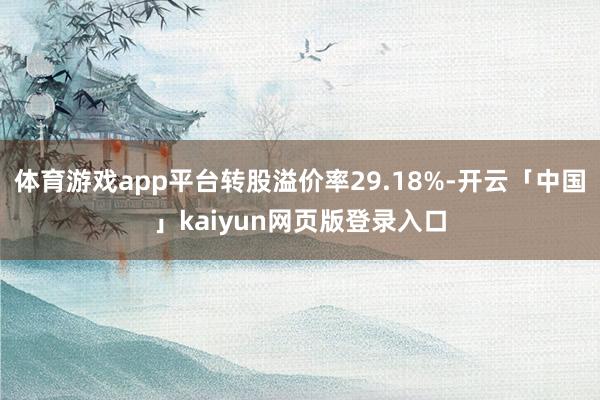 体育游戏app平台转股溢价率29.18%-开云「中国」kaiyun网页版登录入口