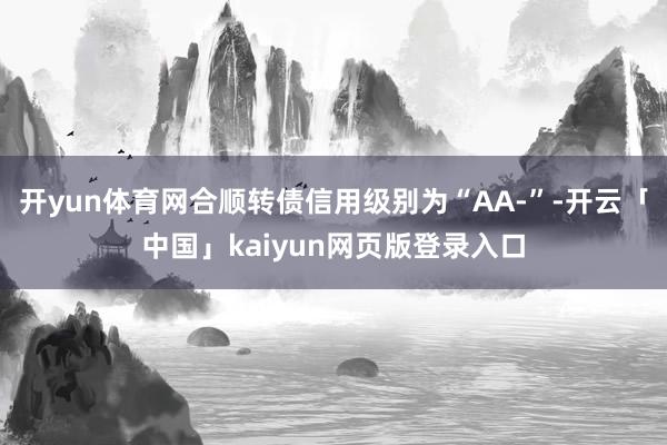 开yun体育网合顺转债信用级别为“AA-”-开云「中国」kaiyun网页版登录入口