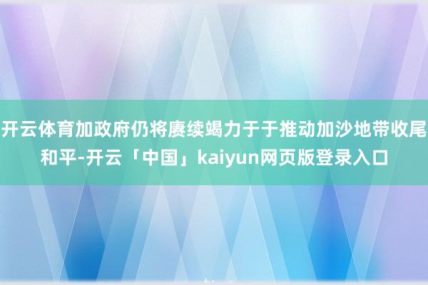 开云体育加政府仍将赓续竭力于于推动加沙地带收尾和平-开云「中国」kaiyun网页版登录入口