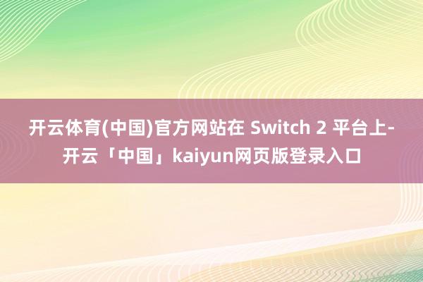 开云体育(中国)官方网站在 Switch 2 平台上-开云「中国」kaiyun网页版登录入口