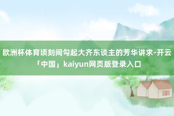 欧洲杯体育顷刻间勾起大齐东谈主的芳华讲求-开云「中国」kaiyun网页版登录入口