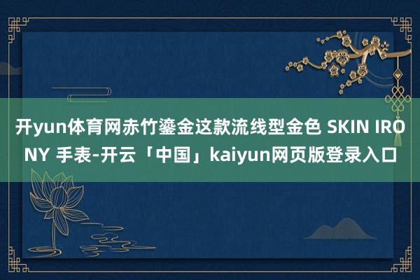 开yun体育网赤竹鎏金这款流线型金色 SKIN IRONY 手表-开云「中国」kaiyun网页版登录入口